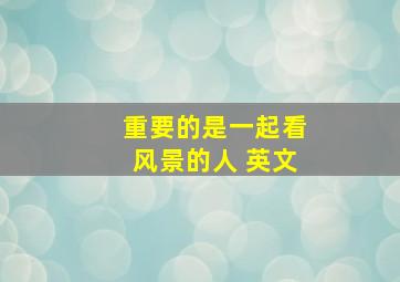 重要的是一起看风景的人 英文